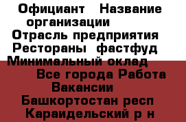 Официант › Название организации ­ Maxi › Отрасль предприятия ­ Рестораны, фастфуд › Минимальный оклад ­ 35 000 - Все города Работа » Вакансии   . Башкортостан респ.,Караидельский р-н